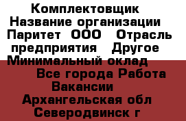 Комплектовщик › Название организации ­ Паритет, ООО › Отрасль предприятия ­ Другое › Минимальный оклад ­ 22 000 - Все города Работа » Вакансии   . Архангельская обл.,Северодвинск г.